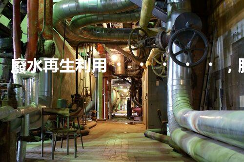 廢水再生利用，脫脂技術領先！